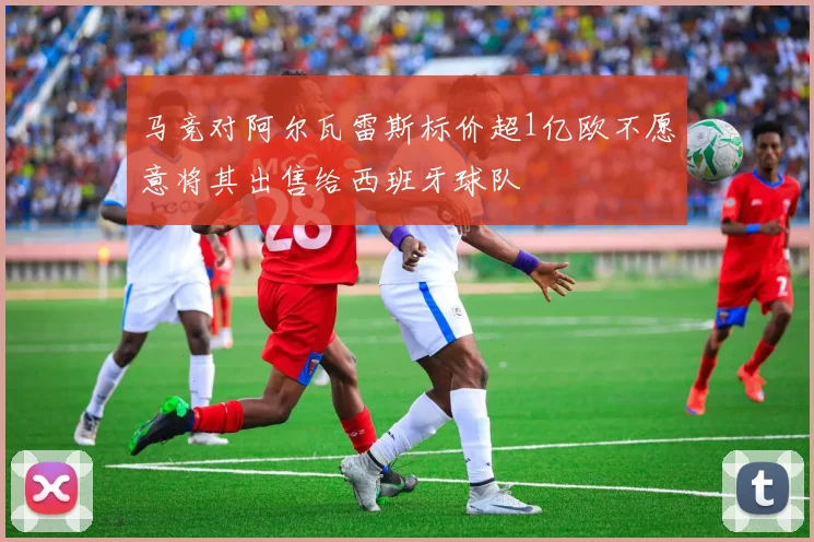 马竞对阿尔瓦雷斯标价超1亿欧不愿意将其出售给西班牙球队