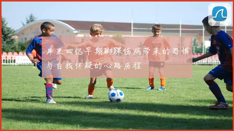 库里回忆早期脚踝伤病带来的恐惧与自我怀疑的心路历程
