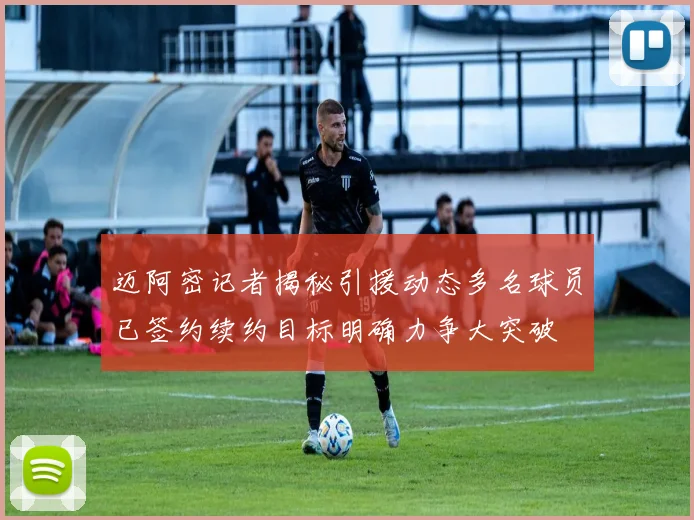 迈阿密记者揭秘引援动态多名球员已签约续约目标明确力争大突破
