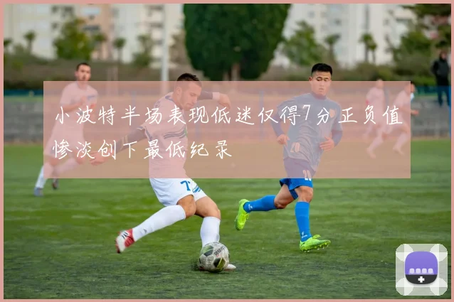 小波特半场表现低迷仅得7分正负值惨淡创下最低纪录