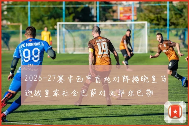 2026-27赛季西甲首轮对阵揭晓皇马迎战皇家社会巴萨对决毕尔巴鄂