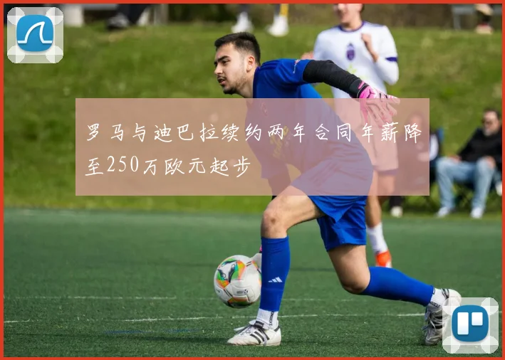 罗马与迪巴拉续约两年合同年薪降至250万欧元起步
