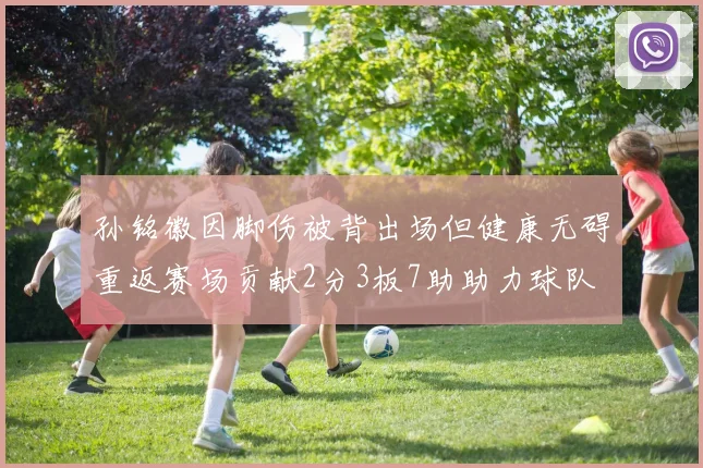 孙铭徽因脚伤被背出场但健康无碍重返赛场贡献2分3板7助助力球队