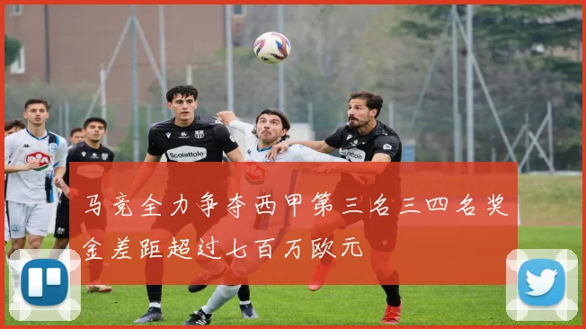 马竞全力争夺西甲第三名三四名奖金差距超过七百万欧元