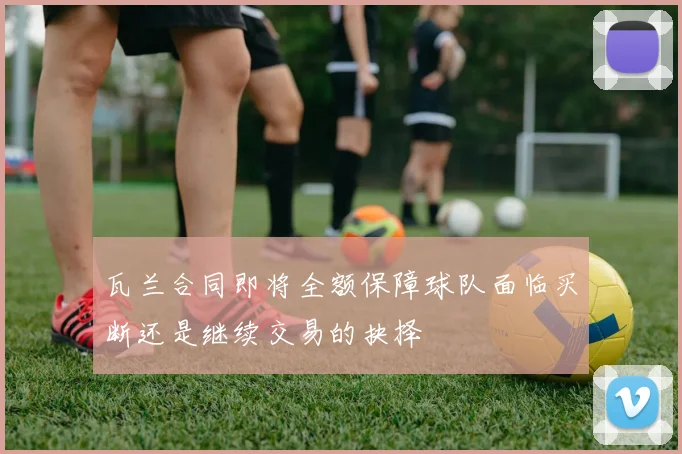 瓦兰合同即将全额保障球队面临买断还是继续交易的抉择
