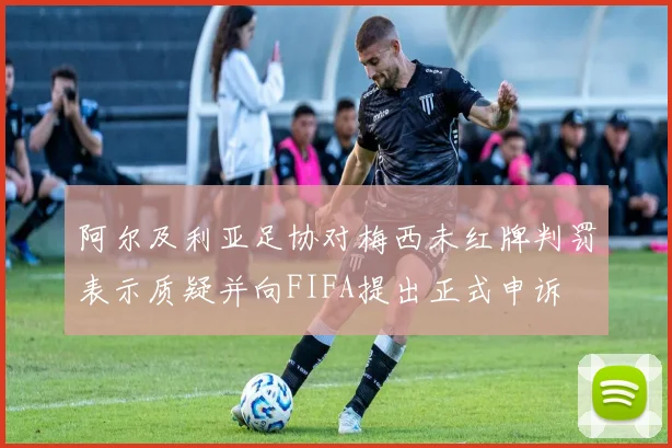 阿尔及利亚足协对梅西未红牌判罚表示质疑并向FIFA提出正式申诉