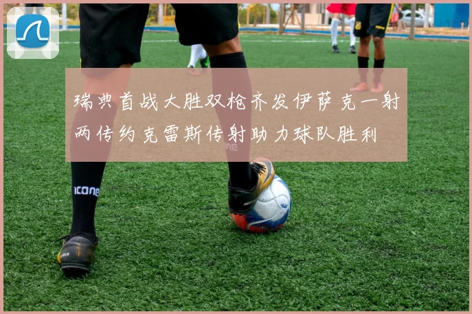 瑞典首战大胜双枪齐发伊萨克一射两传约克雷斯传射助力球队胜利