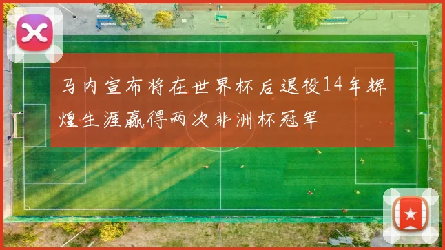 马内宣布将在世界杯后退役14年辉煌生涯赢得两次非洲杯冠军