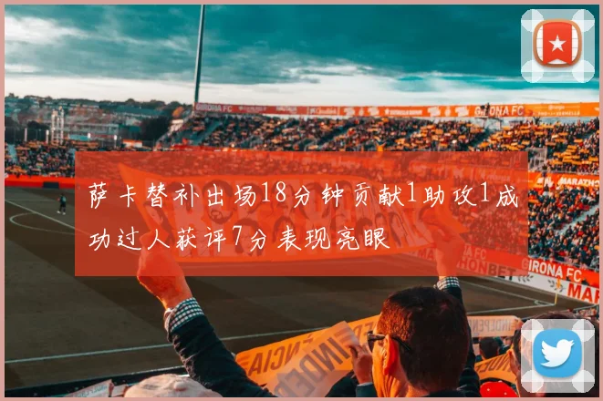 萨卡替补出场18分钟贡献1助攻1成功过人获评7分表现亮眼