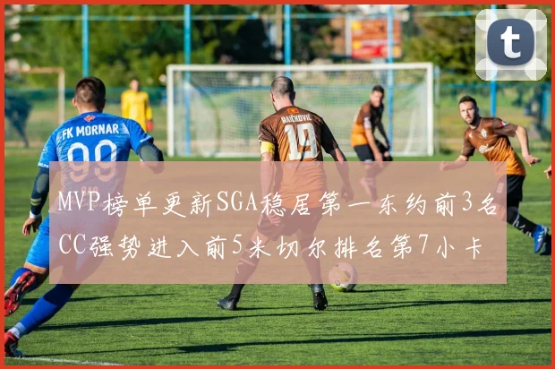 MVP榜单更新SGA稳居第一东约前3名CC强势进入前5米切尔排名第7小卡获提名