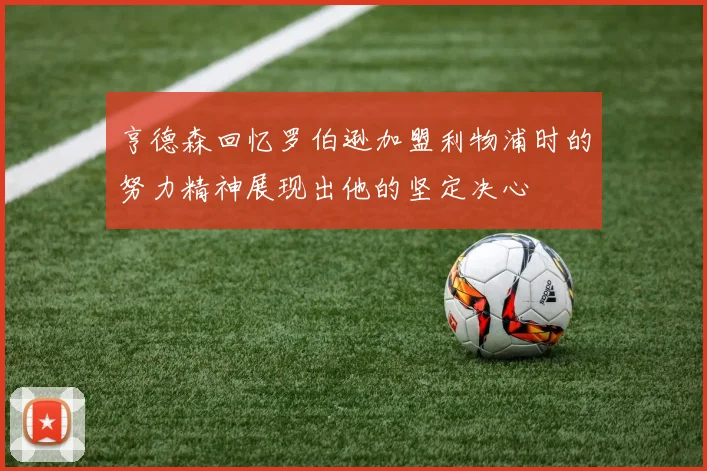 亨德森回忆罗伯逊加盟利物浦时的努力精神展现出他的坚定决心