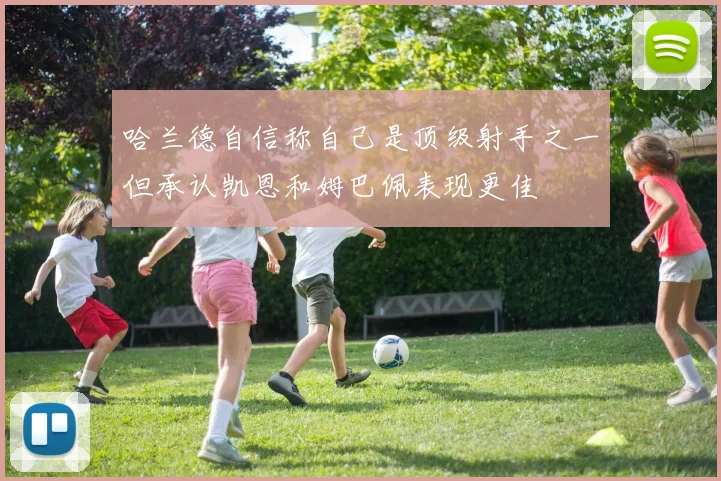 哈兰德自信称自己是顶级射手之一但承认凯恩和姆巴佩表现更佳