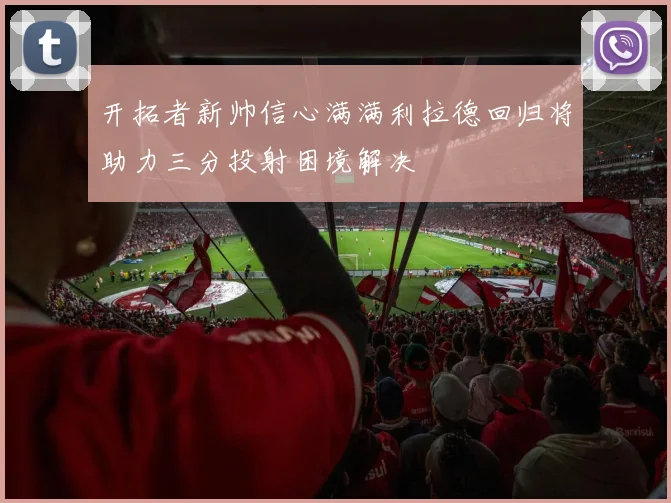 开拓者新帅信心满满利拉德回归将助力三分投射困境解决