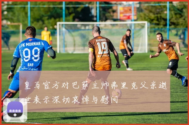 皇马官方对巴萨主帅弗里克父亲逝世表示深切哀悼与慰问