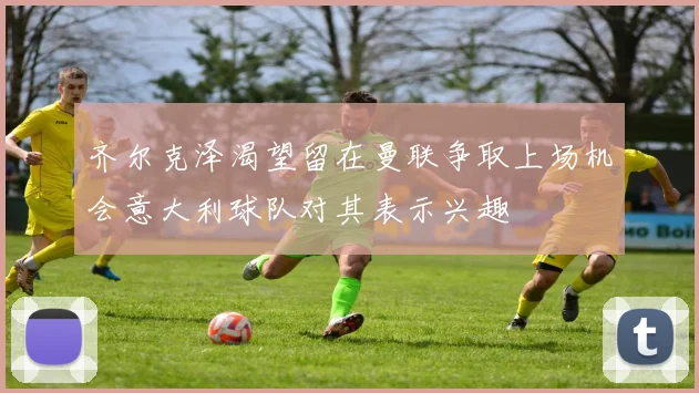 齐尔克泽渴望留在曼联争取上场机会意大利球队对其表示兴趣