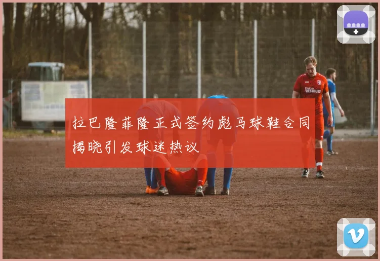 拉巴隆菲隆正式签约彪马球鞋合同揭晓引发球迷热议