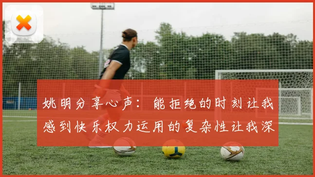 姚明分享心声：能拒绝的时刻让我感到快乐权力运用的复杂性让我深感不足