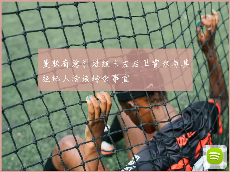 曼联有意引进纽卡左后卫霍尔与其经纪人洽谈转会事宜