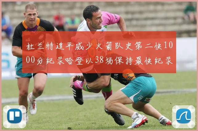 杜兰特追平威少火箭队史第二快1000分纪录哈登以38场保持最快纪录