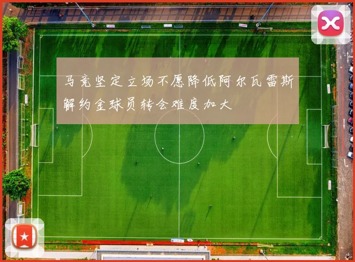 马竞坚定立场不愿降低阿尔瓦雷斯解约金球员转会难度加大