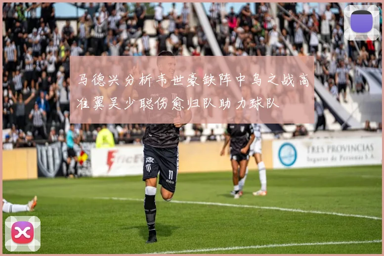 马德兴分析韦世豪缺阵中乌之战高准翼吴少聪伤愈归队助力球队