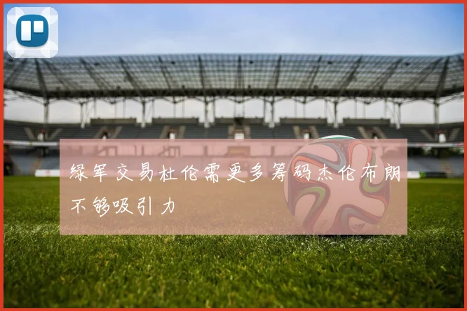 绿军交易杜伦需更多筹码杰伦布朗不够吸引力