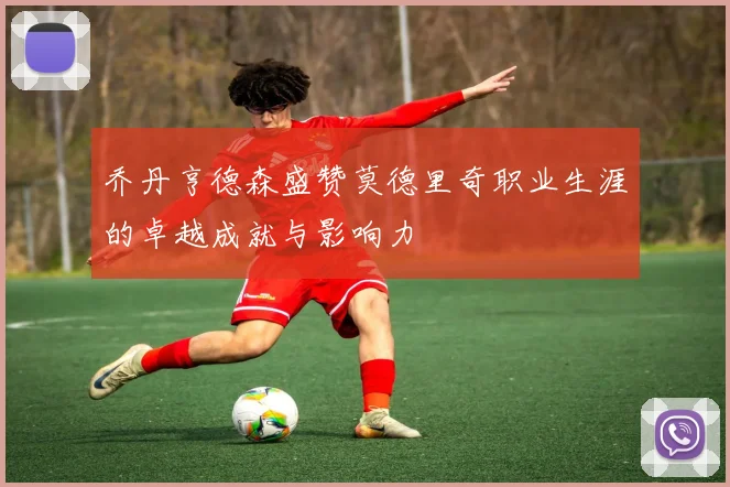 乔丹亨德森盛赞莫德里奇职业生涯的卓越成就与影响力