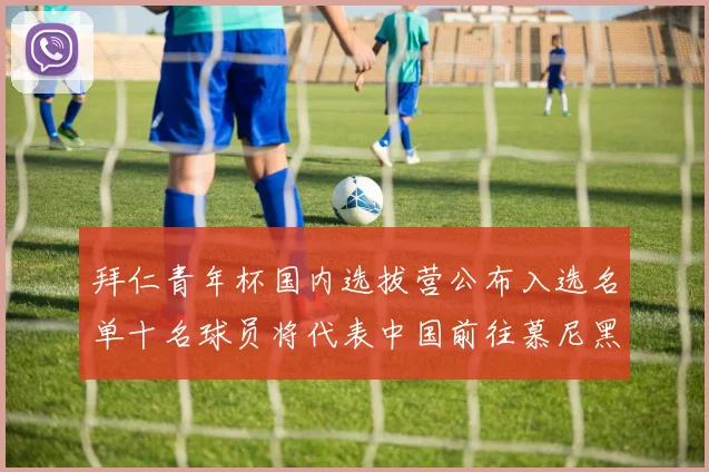 拜仁青年杯国内选拔营公布入选名单十名球员将代表中国前往慕尼黑
