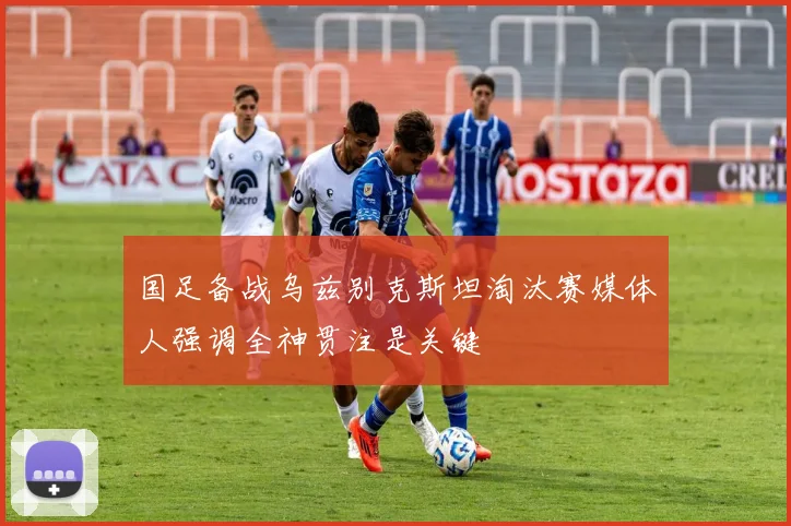 国足备战乌兹别克斯坦淘汰赛媒体人强调全神贯注是关键