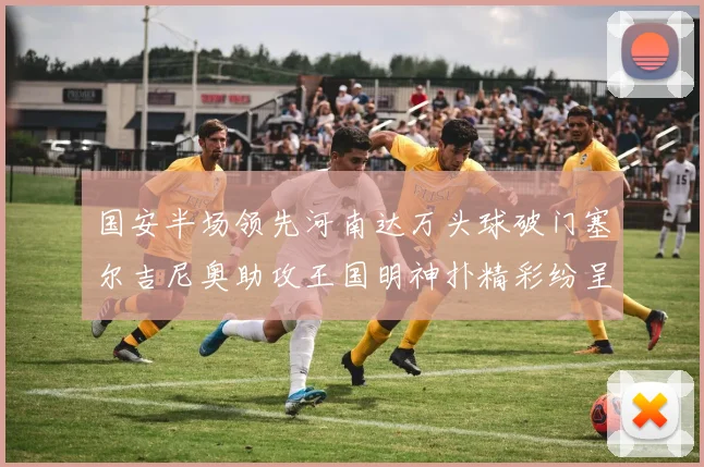 国安半场领先河南达万头球破门塞尔吉尼奥助攻王国明神扑精彩纷呈