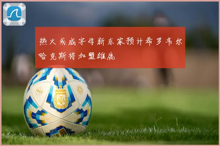 热火或成字母新东家预计希罗韦尔哈克斯将加盟雄鹿