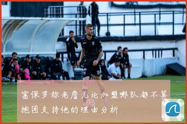富保罗称老詹无论加盟哪队都不算抱团支持他的理由分析