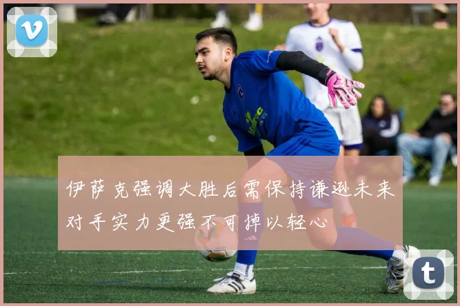 伊萨克强调大胜后需保持谦逊未来对手实力更强不可掉以轻心